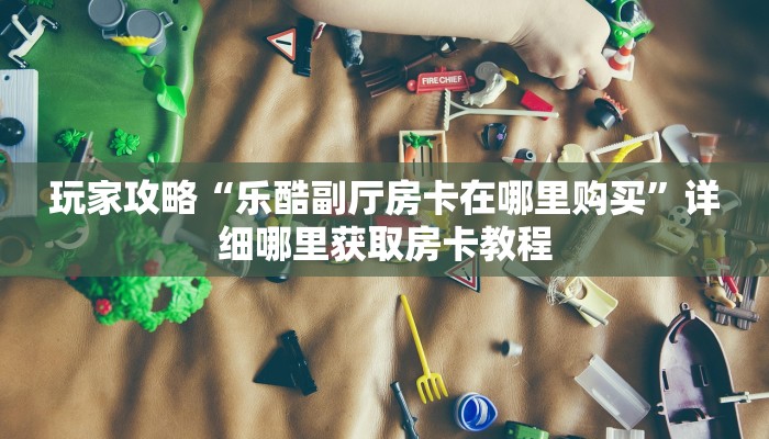 玩家攻略“乐酷副厅房卡在哪里购买”详细哪里获取房卡教程