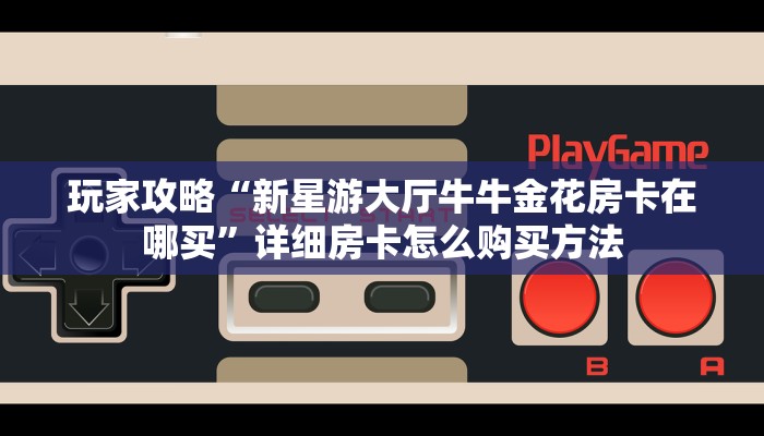 玩家攻略“新星游大厅牛牛金花房卡在哪买”详细房卡怎么购买方法