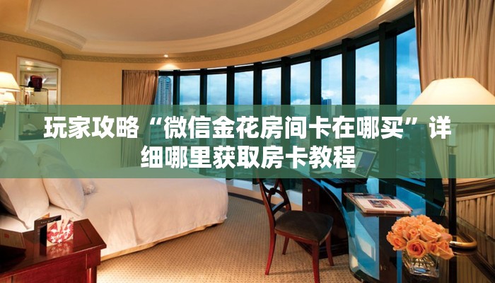 玩家攻略“微信金花房间卡在哪买”详细哪里获取房卡教程 玩家攻略“微信金花房间卡在哪买”详细哪里获取房卡教程