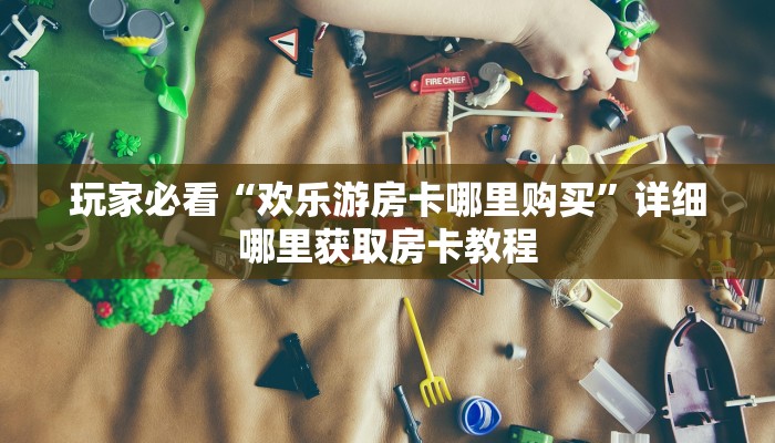 一分钟了解“拼十张房卡正规平台有哪些”获取房卡怎么购买教程 一分钟了解“拼十张房卡正规平台有哪些”获取房卡怎么购买教程
