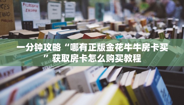 一分钟了解“新金龙大厅牛牛房卡”在哪充值购买