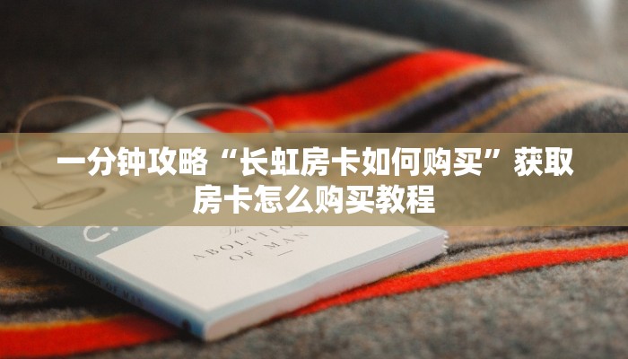 一分钟攻略“长虹房卡如何购买”获取房卡怎么购买教程 一分钟攻略“长虹房卡如何购买”获取房卡怎么购买教程