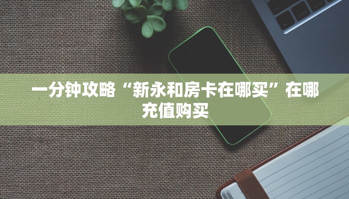 一分钟攻略“新永和房卡在哪买”在哪充值购买 一分钟攻略“新永和房卡在哪买”在哪充值购买