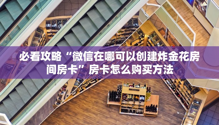 必看攻略“微信在哪可以创建炸金花房间房卡”房卡怎么购买方法 必看攻略“微信在哪可以创建炸金花房间房卡”房卡怎么购买方法