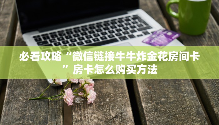 必看攻略“微信链接牛牛炸金花房间卡”房卡怎么购买方法 必看攻略“微信链接牛牛炸金花房间卡”房卡怎么购买方法