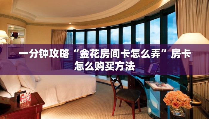 一分钟攻略“金花房间卡怎么弄”房卡怎么购买方法 一分钟攻略“金花房间卡怎么弄”房卡怎么购买方法