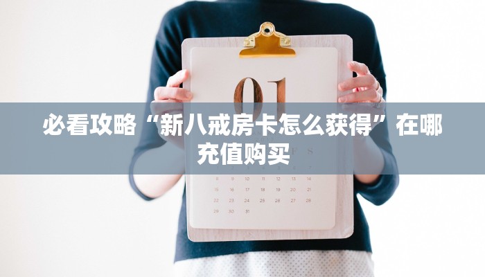 必看攻略“新八戒房卡怎么获得”在哪充值购买