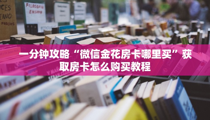 一分钟攻略“微信金花房卡哪里买”获取房卡怎么购买教程 一分钟攻略“微信金花房卡哪里买”获取房卡怎么购买教程
