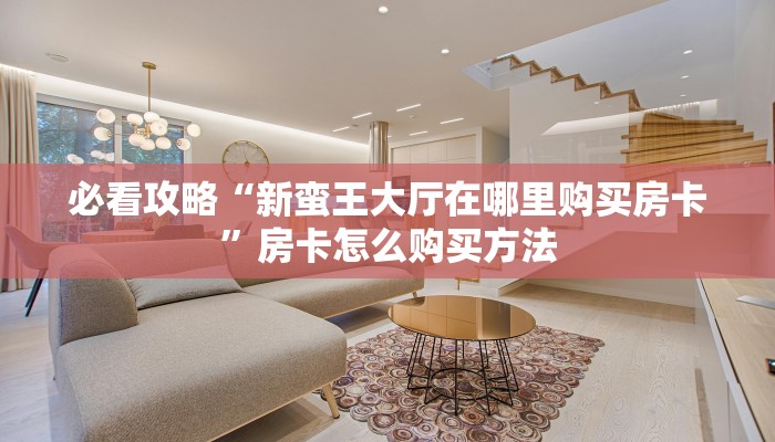 必看攻略“新蛮王大厅在哪里购买房卡”房卡怎么购买方法 必看攻略“新蛮王大厅在哪里购买房卡”房卡怎么购买方法