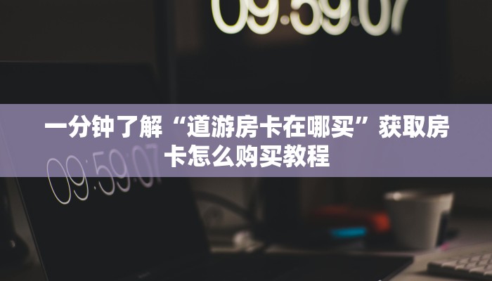 一分钟了解“道游房卡在哪买”获取房卡怎么购买教程