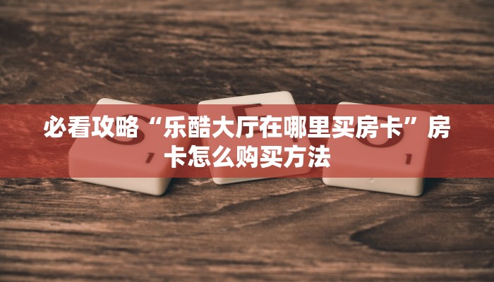 必看攻略“乐酷大厅在哪里买房卡”房卡怎么购买方法 必看攻略“乐酷大厅在哪里买房卡”房卡怎么购买方法