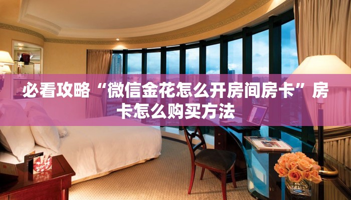 必看攻略“微信金花怎么开房间房卡”房卡怎么购买方法 必看攻略“微信金花怎么开房间房卡”房卡怎么购买方法