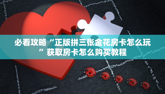 必看攻略“正版拼三张金花房卡怎么玩”获取房卡怎么购买教程