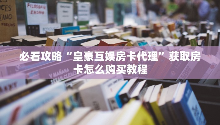 必看攻略“皇豪互娱房卡代理”获取房卡怎么购买教程