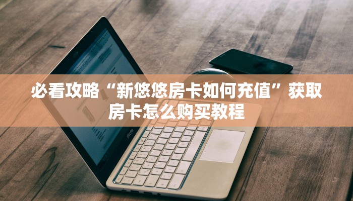必看攻略“新悠悠房卡如何充值”获取房卡怎么购买教程