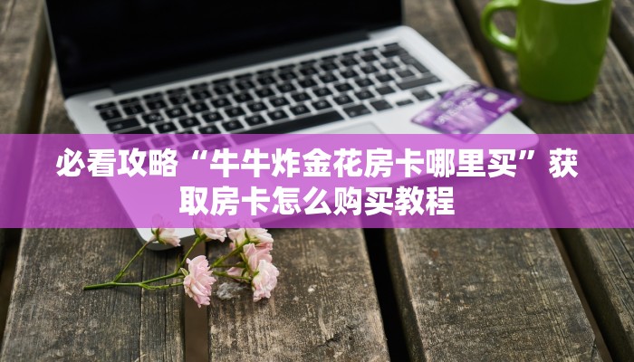 必看攻略“炸金花链接房卡代理”房卡怎么购买方法