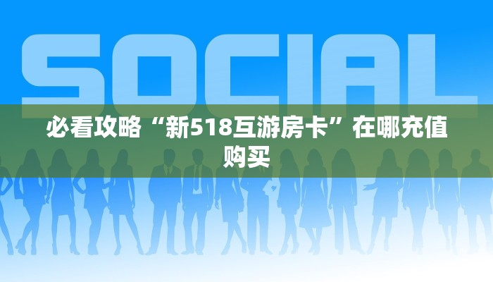 必看攻略“新518互游房卡”在哪充值购买