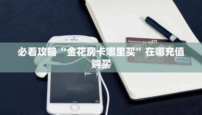 必看攻略“金花房卡哪里买”在哪充值购买