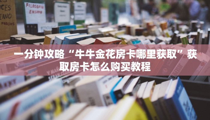 一分钟攻略“牛牛金花房卡哪里获取”获取房卡怎么购买教程