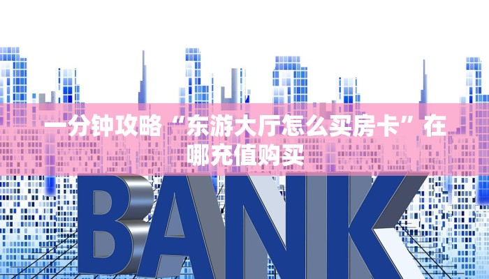 一分钟攻略“东游大厅怎么买房卡”在哪充值购买