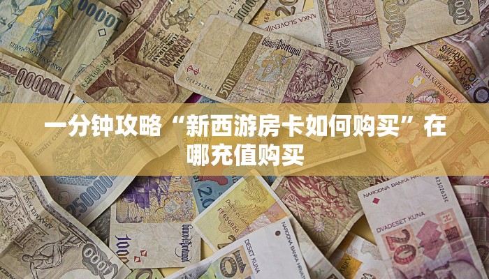 一分钟攻略“新西游房卡如何购买”在哪充值购买