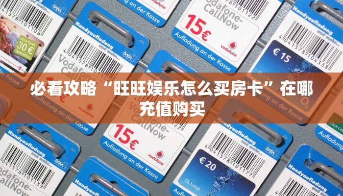 必看攻略“旺旺娱乐怎么买房卡”在哪充值购买 必看攻略“旺旺娱乐怎么买房卡”在哪充值购买