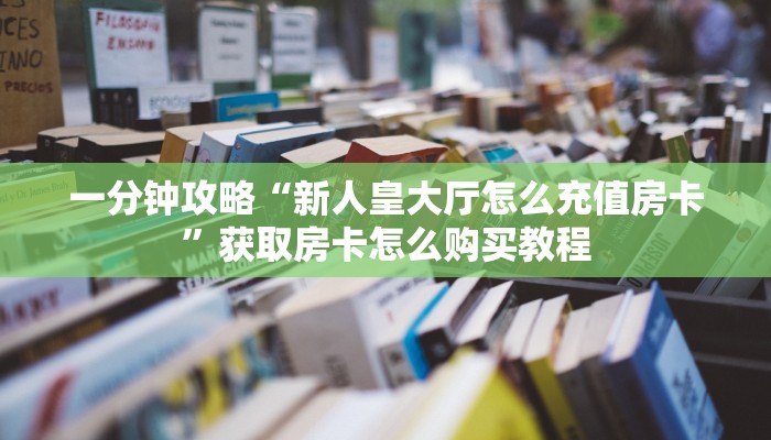 一分钟攻略“新人皇大厅怎么充值房卡”获取房卡怎么购买教程