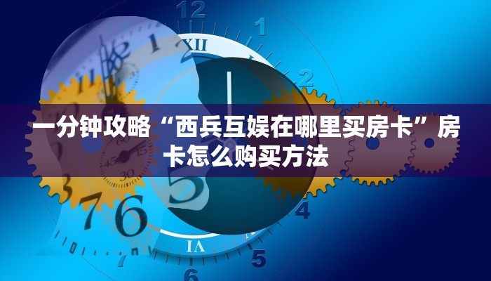 一分钟攻略“西兵互娱在哪里买房卡”房卡怎么购买方法