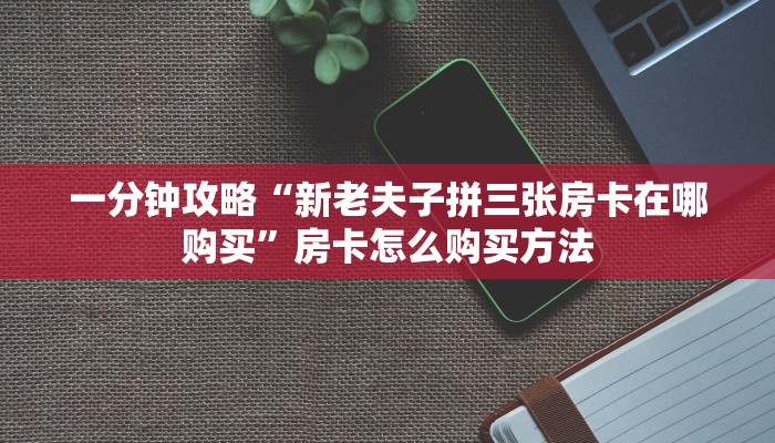 一分钟了解“微信好友怎么玩拼三张房间房卡”房卡怎么购买方法 一分钟了解“微信好友怎么玩拼三张房间房卡”房卡怎么购买方法