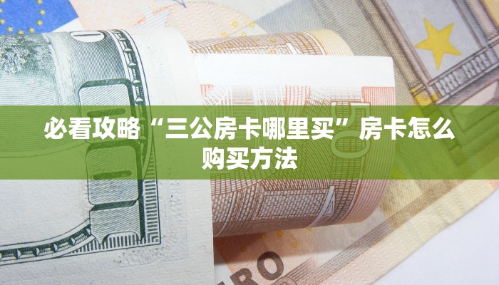 必看攻略“三公房卡哪里买”房卡怎么购买方法