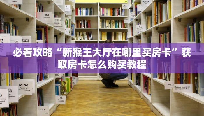 必看攻略“新猴王大厅在哪里买房卡”获取房卡怎么购买教程 必看攻略“新猴王大厅在哪里买房卡”获取房卡怎么购买教程