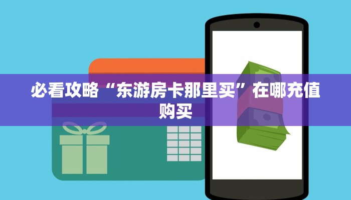 必看攻略“东游房卡那里买”在哪充值购买 必看攻略“东游房卡那里买”在哪充值购买