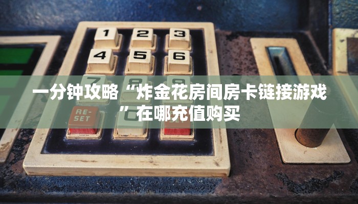 一分钟攻略“炸金花房间房卡链接游戏”在哪充值购买 一分钟攻略“炸金花房间房卡链接游戏”在哪充值购买