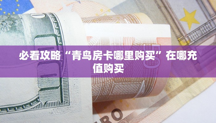 必看攻略“青鸟房卡哪里购买”在哪充值购买 必看攻略“青鸟房卡哪里购买”在哪充值购买