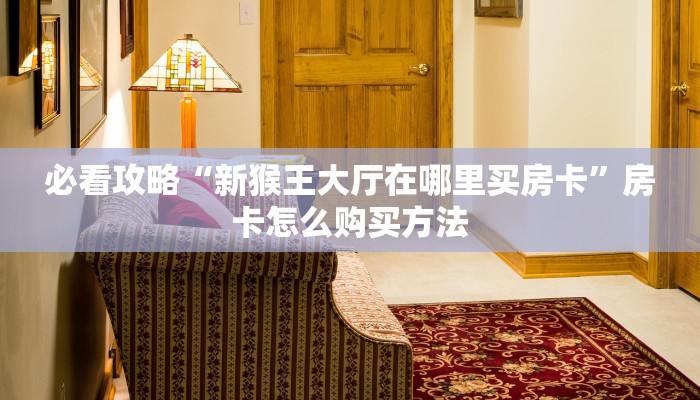 必看攻略“新猴王大厅在哪里买房卡”房卡怎么购买方法