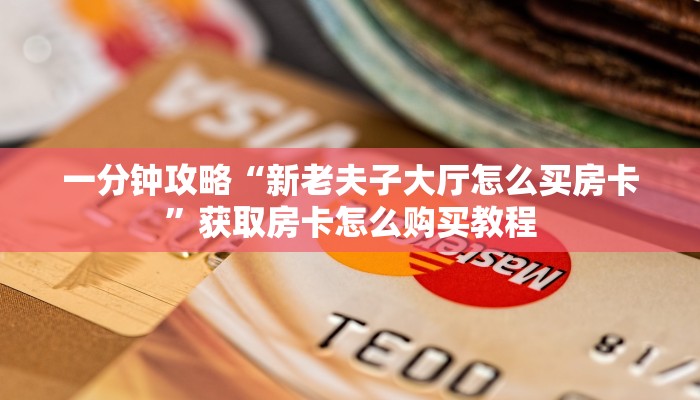 一分钟攻略“新老夫子大厅怎么买房卡”获取房卡怎么购买教程
