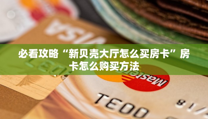 必看攻略“新贝壳大厅怎么买房卡”房卡怎么购买方法