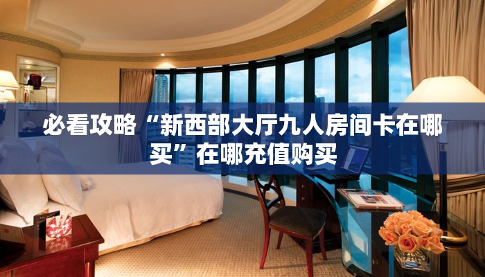 必看攻略“新西部大厅九人房间卡在哪买”在哪充值购买 必看攻略“新西部大厅九人房间卡在哪买”在哪充值购买