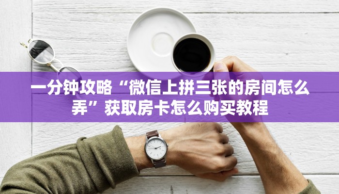 一分钟攻略“微信上拼三张的房间怎么弄”获取房卡怎么购买教程