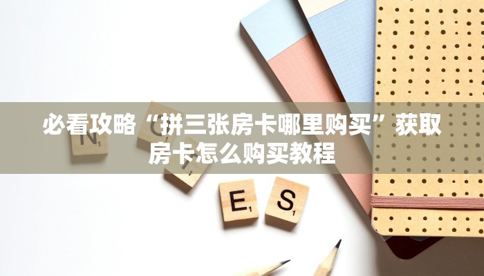 必看攻略“拼三张房卡哪里购买”获取房卡怎么购买教程