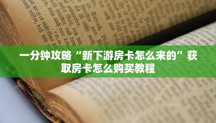 一分钟攻略“新下游房卡怎么来的”获取房卡怎么购买教程
