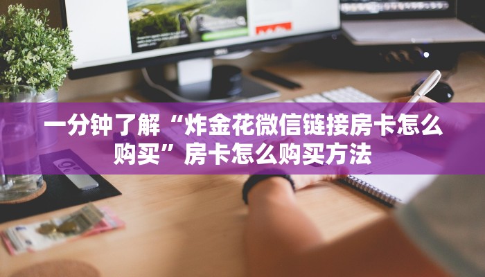 一分钟了解“炸金花微信链接房卡怎么购买”房卡怎么购买方法 一分钟了解“炸金花微信链接房卡怎么购买”房卡怎么购买方法