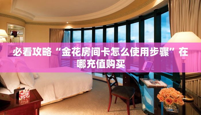 必看攻略“金花房间卡怎么使用步骤”在哪充值购买