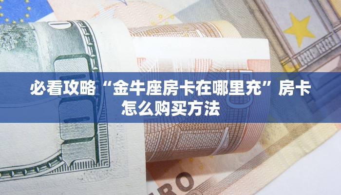 必看攻略“金牛座房卡在哪里充”房卡怎么购买方法