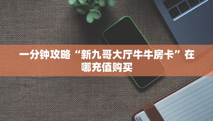 一分钟攻略“新九哥大厅牛牛房卡”在哪充值购买 一分钟攻略“新九哥大厅牛牛房卡”在哪充值购买