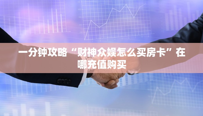 一分钟攻略“财神众娱怎么买房卡”在哪充值购买 一分钟攻略“财神众娱怎么买房卡”在哪充值购买