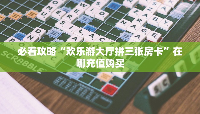必看攻略“欢乐游大厅拼三张房卡”在哪充值购买