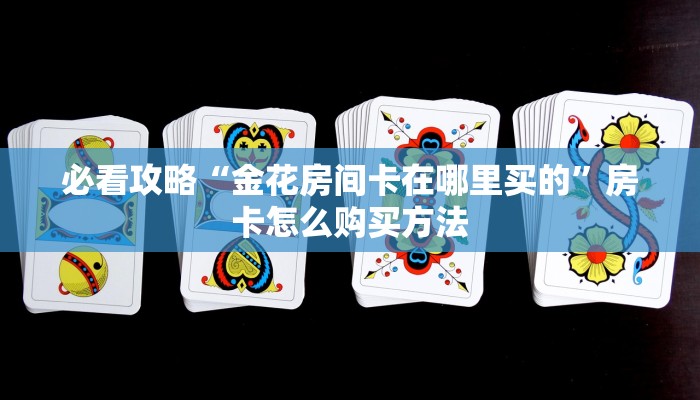 必看攻略“金花房间卡在哪里买的”房卡怎么购买方法