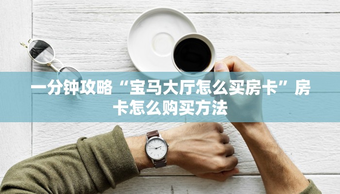 一分钟攻略“宝马大厅怎么买房卡”房卡怎么购买方法