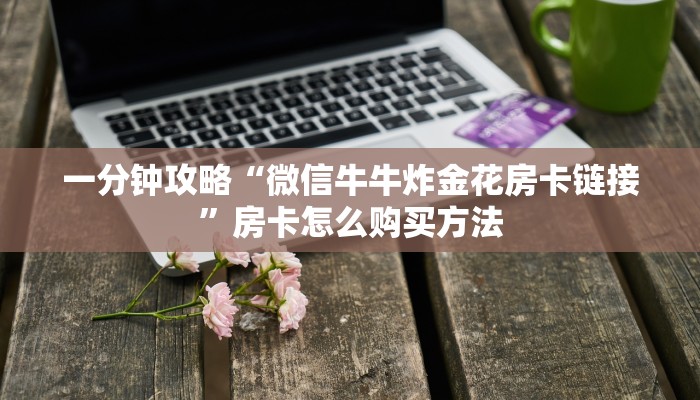 一分钟攻略“微信牛牛炸金花房卡链接”房卡怎么购买方法